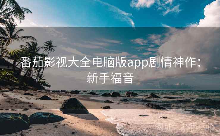 番茄影视大全电脑版app剧情神作：新手福音