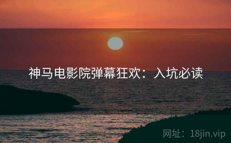 神马电影院弹幕狂欢：入坑必读