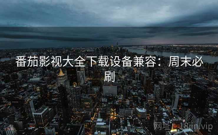 番茄影视大全下载设备兼容：周末必刷