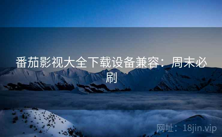 番茄影视大全下载设备兼容：周末必刷