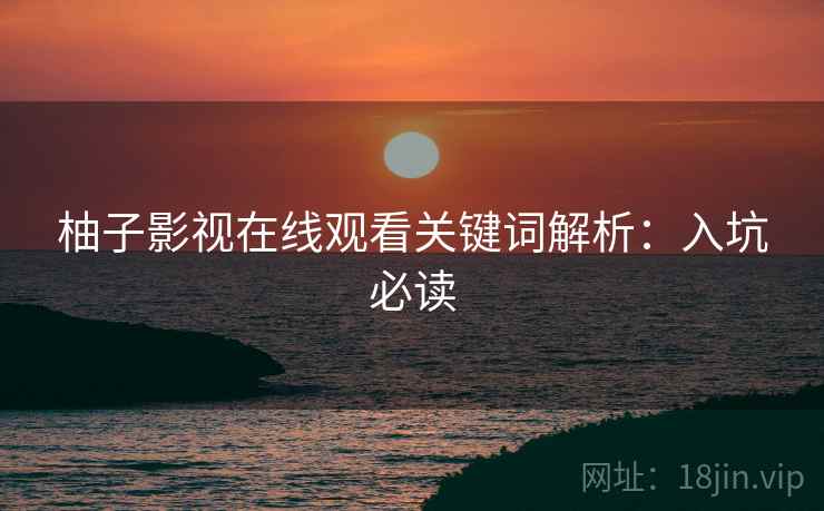 柚子影视在线观看关键词解析：入坑必读