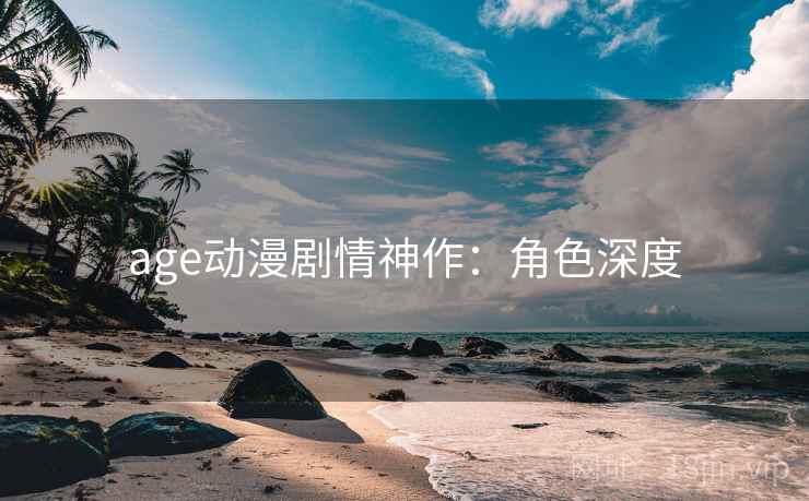 age动漫剧情神作：角色深度