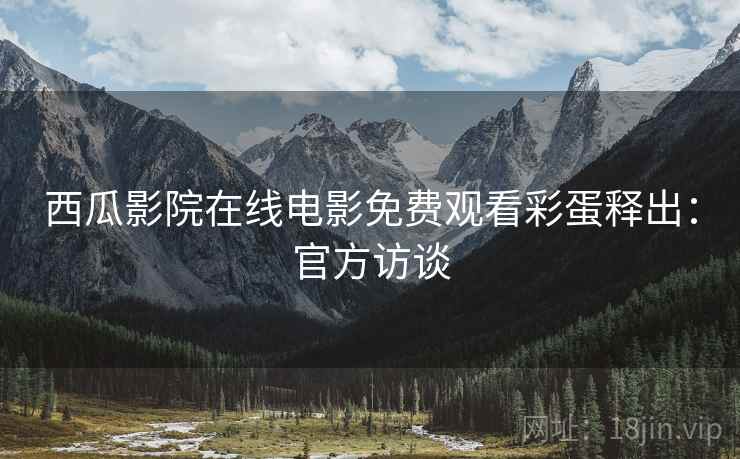 西瓜影院在线电影免费观看彩蛋释出：官方访谈