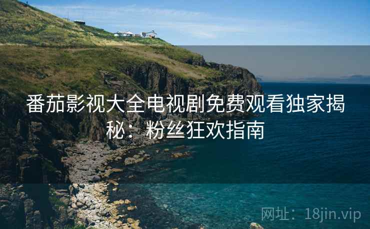 番茄影视大全电视剧免费观看独家揭秘：粉丝狂欢指南