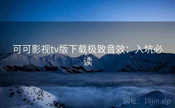可可影视tv版下载极致音效：入坑必读
