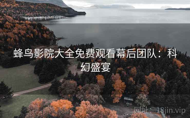 蜂鸟影院大全免费观看幕后团队：科幻盛宴