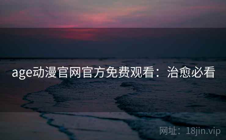 age动漫官网官方免费观看：治愈必看