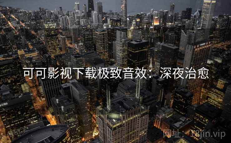 可可影视下载极致音效：深夜治愈