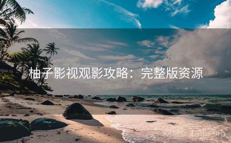 柚子影视观影攻略：完整版资源