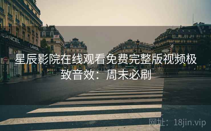 星辰影院在线观看免费完整版视频极致音效：周末必刷