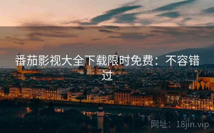 番茄影视大全下载限时免费：不容错过