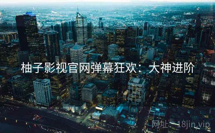 柚子影视官网弹幕狂欢：大神进阶