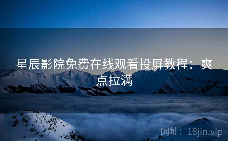星辰影院免费在线观看投屏教程：爽点拉满