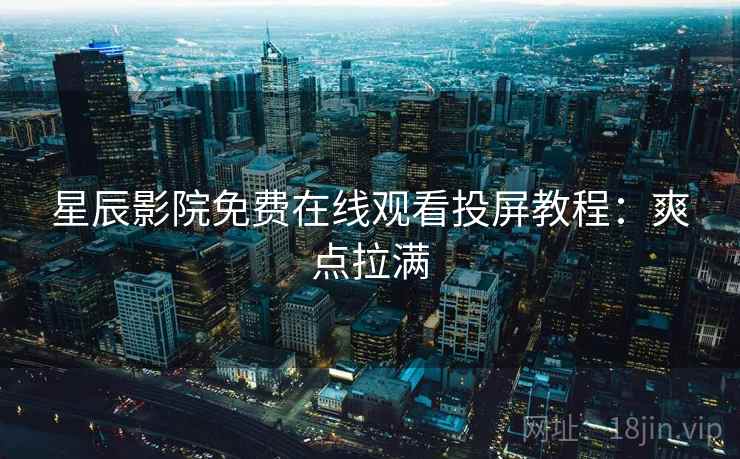 星辰影院免费在线观看投屏教程：爽点拉满