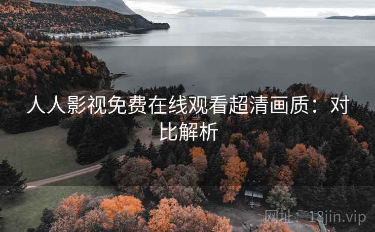 人人影视免费在线观看超清画质：对比解析