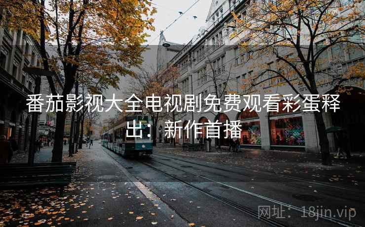 番茄影视大全电视剧免费观看彩蛋释出：新作首播