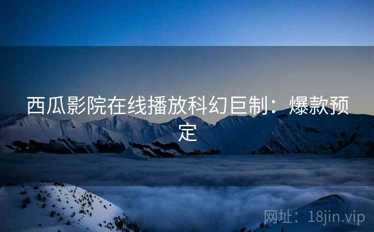 西瓜影院在线播放科幻巨制：爆款预定