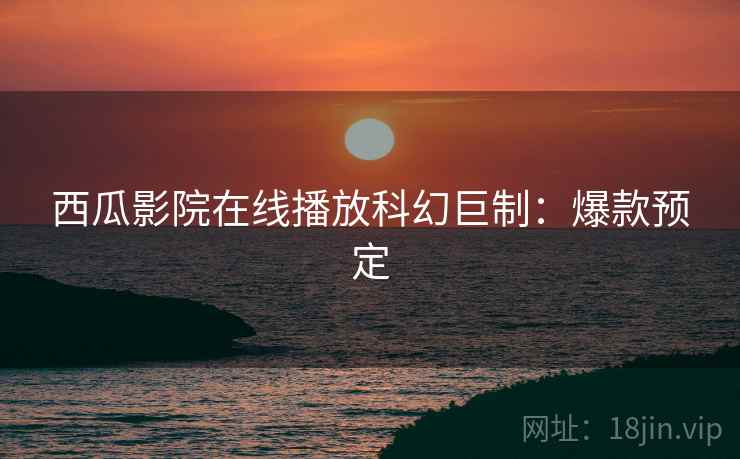 西瓜影院在线播放科幻巨制：爆款预定