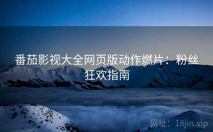 番茄影视大全网页版动作燃片：粉丝狂欢指南