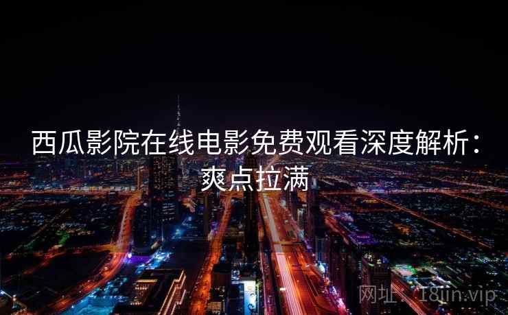 西瓜影院在线电影免费观看深度解析：爽点拉满