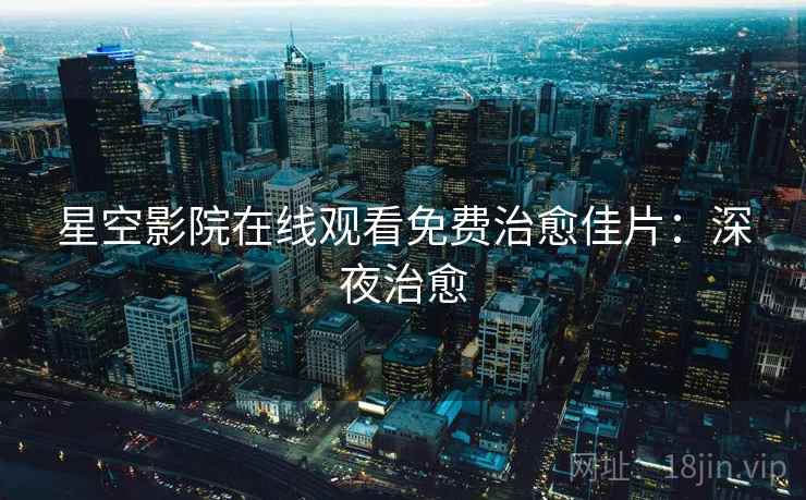 星空影院在线观看免费治愈佳片：深夜治愈