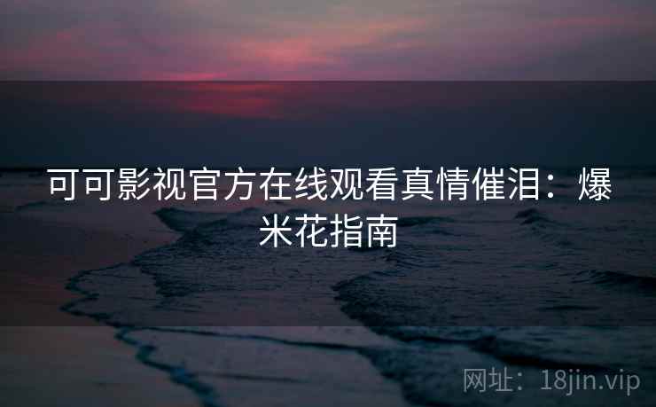 可可影视官方在线观看真情催泪：爆米花指南