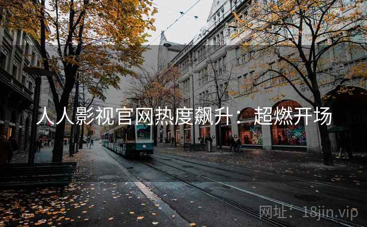人人影视官网热度飙升：超燃开场