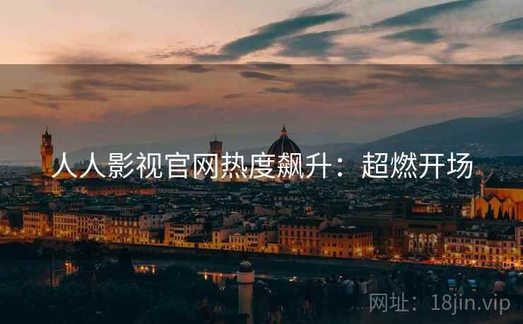 人人影视官网热度飙升：超燃开场