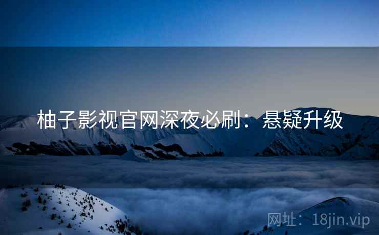 柚子影视官网深夜必刷：悬疑升级