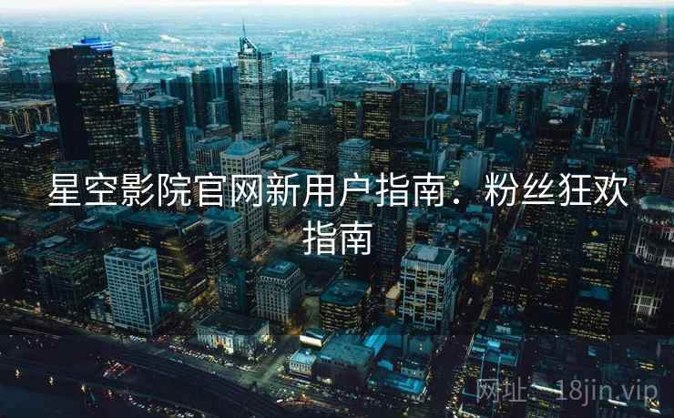 星空影院官网新用户指南：粉丝狂欢指南