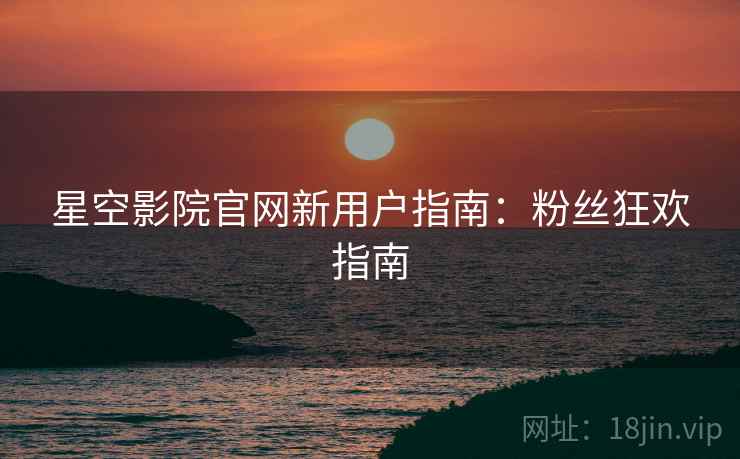 星空影院官网新用户指南：粉丝狂欢指南