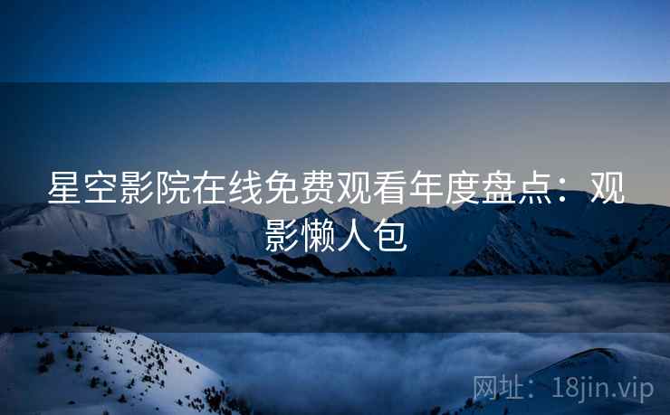 星空影院在线免费观看年度盘点：观影懒人包