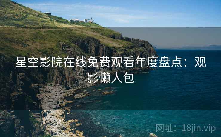 星空影院在线免费观看年度盘点：观影懒人包