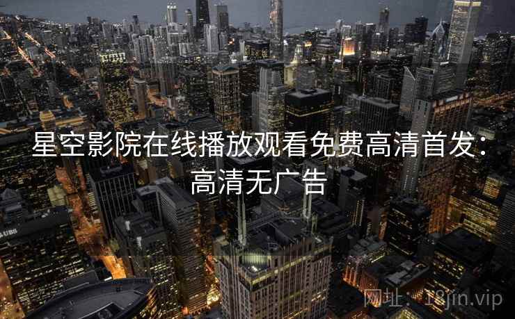 星空影院在线播放观看免费高清首发：高清无广告