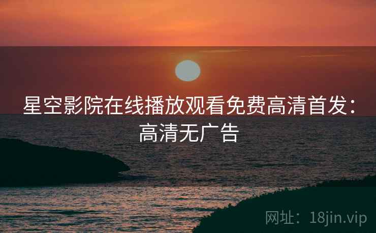 星空影院在线播放观看免费高清首发：高清无广告