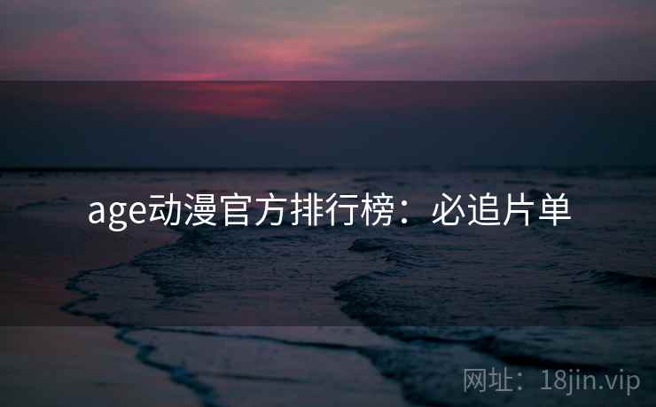age动漫官方排行榜：必追片单