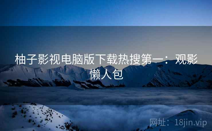 柚子影视电脑版下载热搜第一：观影懒人包