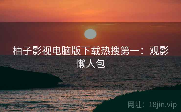 柚子影视电脑版下载热搜第一：观影懒人包