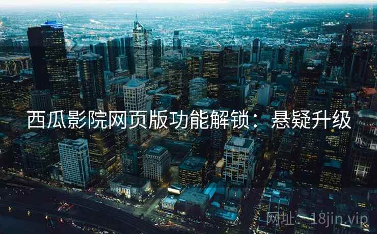 西瓜影院网页版功能解锁：悬疑升级