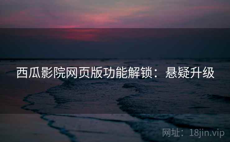 西瓜影院网页版功能解锁：悬疑升级