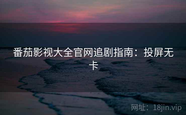 番茄影视大全官网追剧指南：投屏无卡