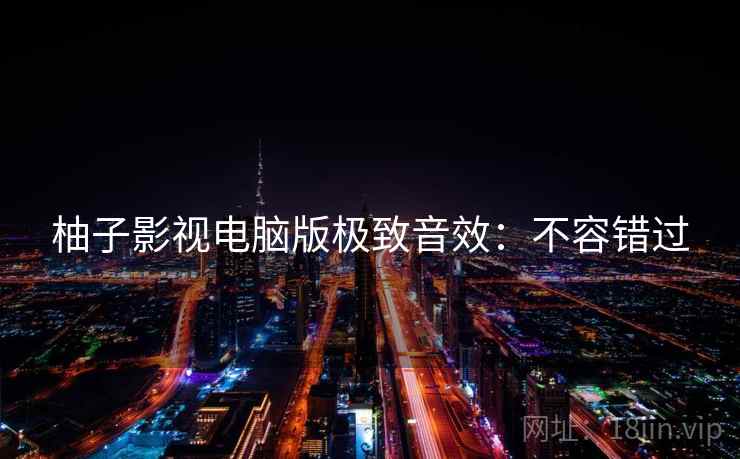 柚子影视电脑版极致音效：不容错过