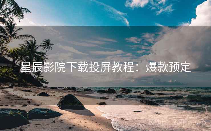星辰影院下载投屏教程：爆款预定