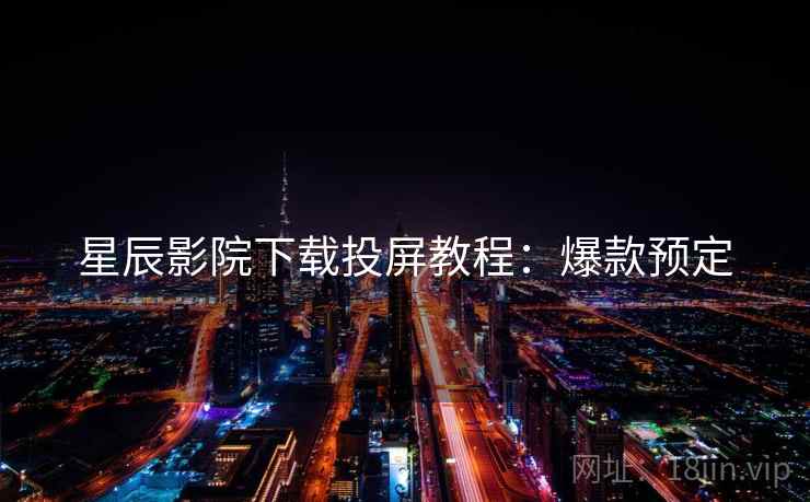 星辰影院下载投屏教程：爆款预定