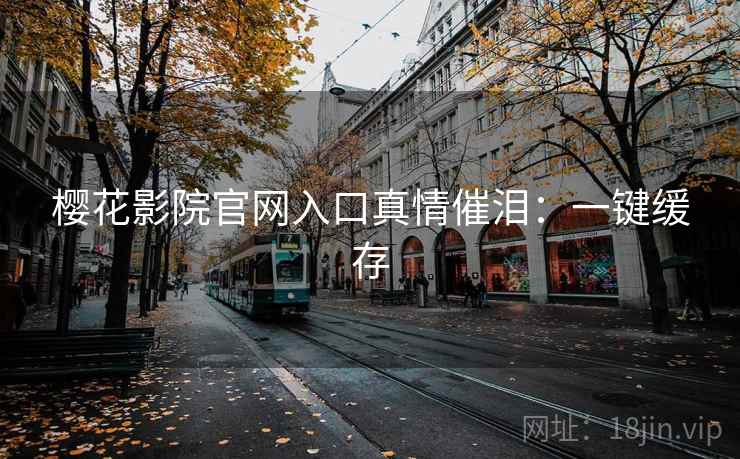 樱花影院官网入口真情催泪：一键缓存
