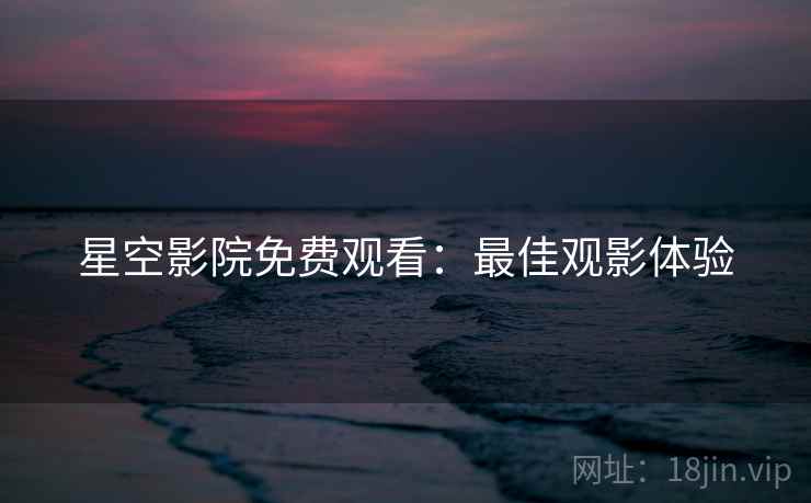星空影院免费观看：最佳观影体验