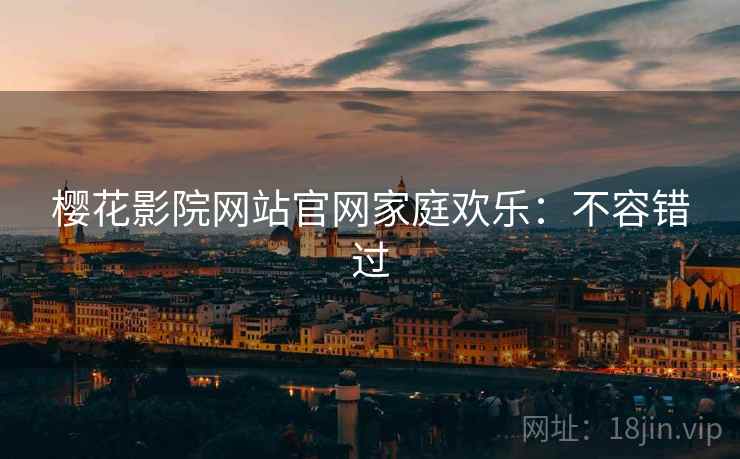 樱花影院网站官网家庭欢乐：不容错过