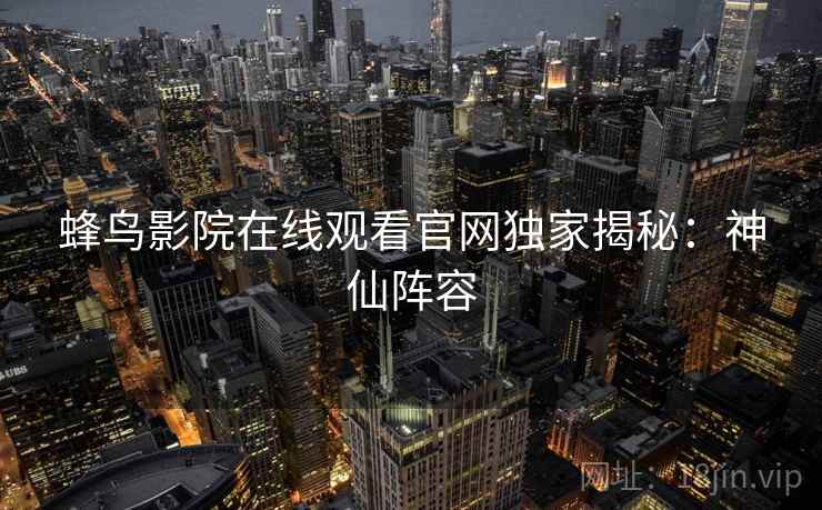 蜂鸟影院在线观看官网独家揭秘：神仙阵容