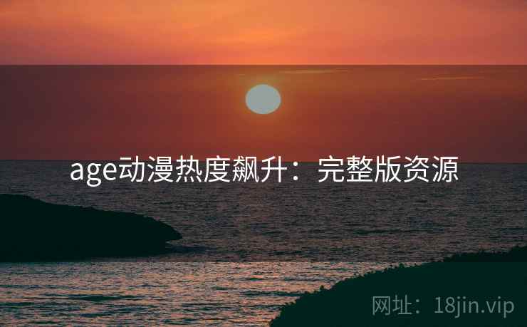 age动漫热度飙升：完整版资源