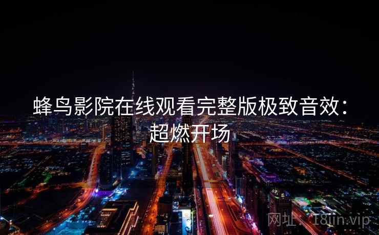 蜂鸟影院在线观看完整版极致音效：超燃开场